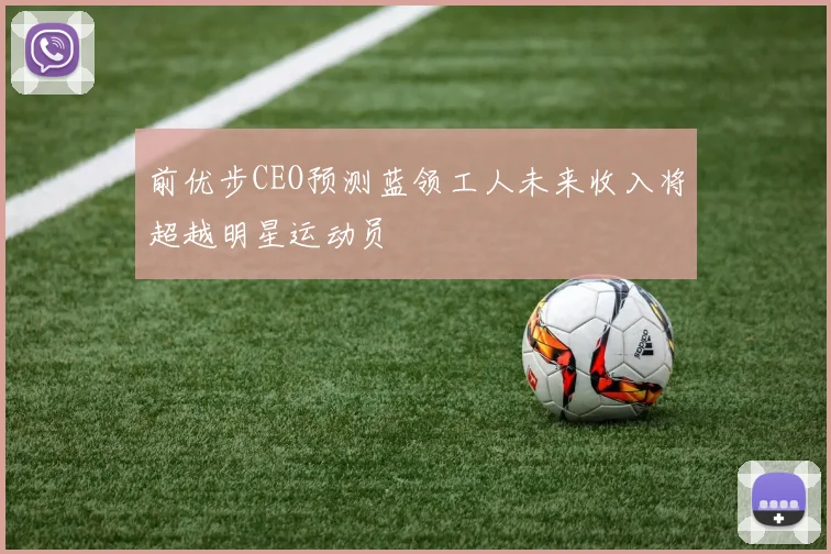前优步CEO预测蓝领工人未来收入将超越明星运动员