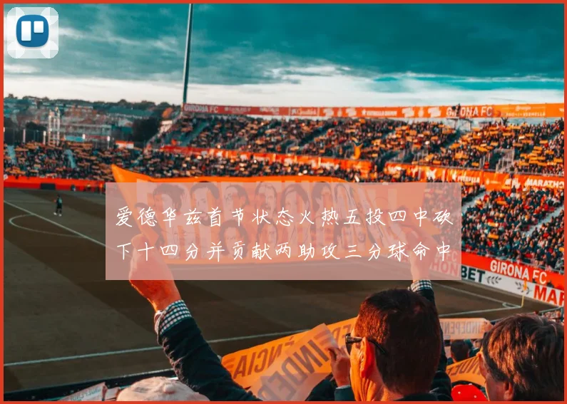 爱德华兹首节状态火热五投四中砍下十四分并贡献两助攻三分球命中率高达六成