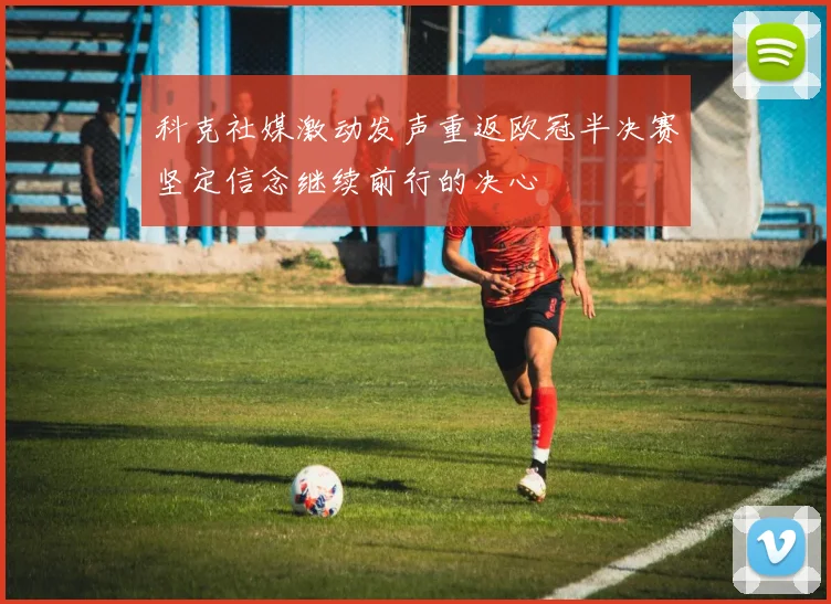科克社媒激动发声重返欧冠半决赛坚定信念继续前行的决心