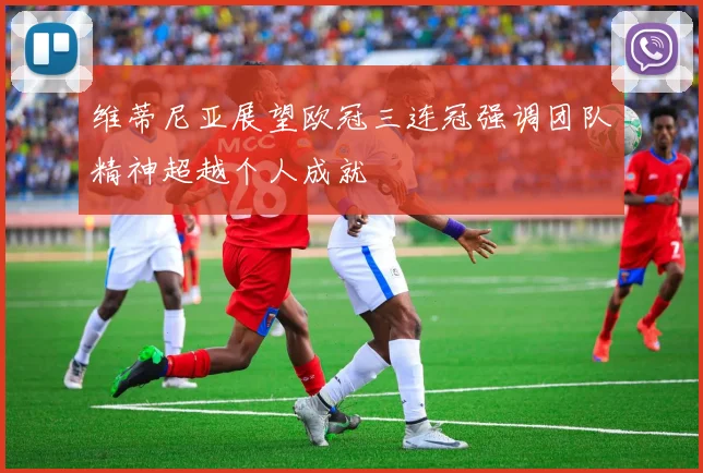 维蒂尼亚展望欧冠三连冠强调团队精神超越个人成就