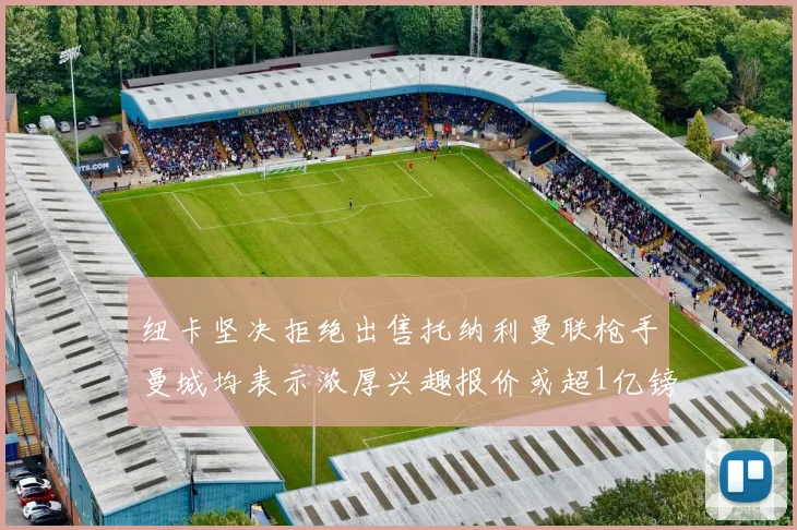 纽卡坚决拒绝出售托纳利曼联枪手曼城均表示浓厚兴趣报价或超1亿镑