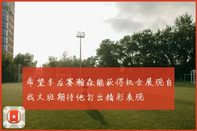 希望季后赛瀚森能获得机会展现自我文班期待他打出精彩表现