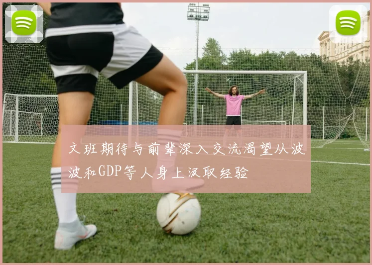 文班期待与前辈深入交流渴望从波波和GDP等人身上汲取经验