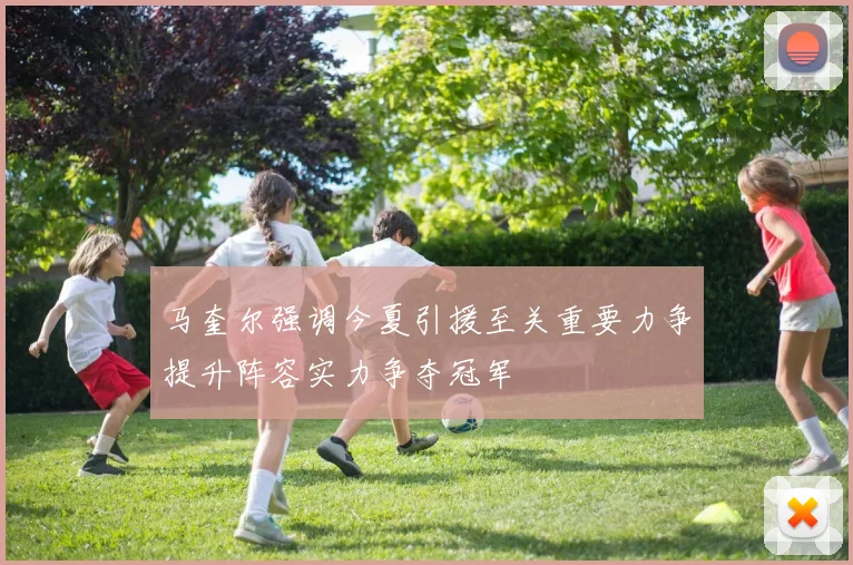 马奎尔强调今夏引援至关重要力争提升阵容实力争夺冠军