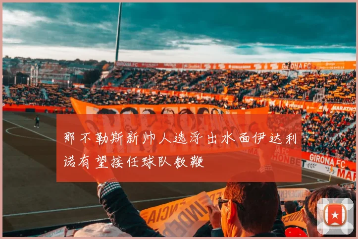 那不勒斯新帅人选浮出水面伊达利诺有望接任球队教鞭