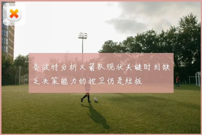 香波特分析火箭队现状关键时刻缺乏决策能力的控卫仍是短板