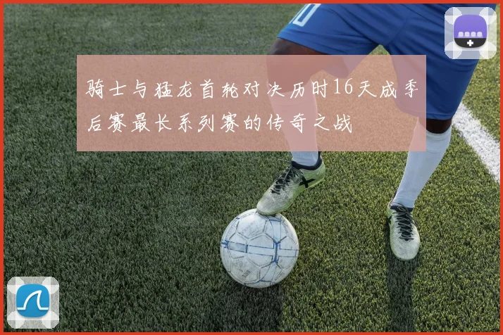 骑士与猛龙首轮对决历时16天成季后赛最长系列赛的传奇之战