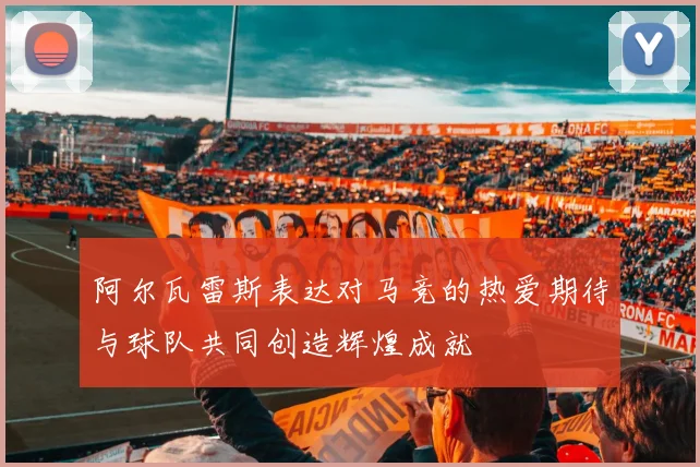 阿尔瓦雷斯表达对马竞的热爱期待与球队共同创造辉煌成就