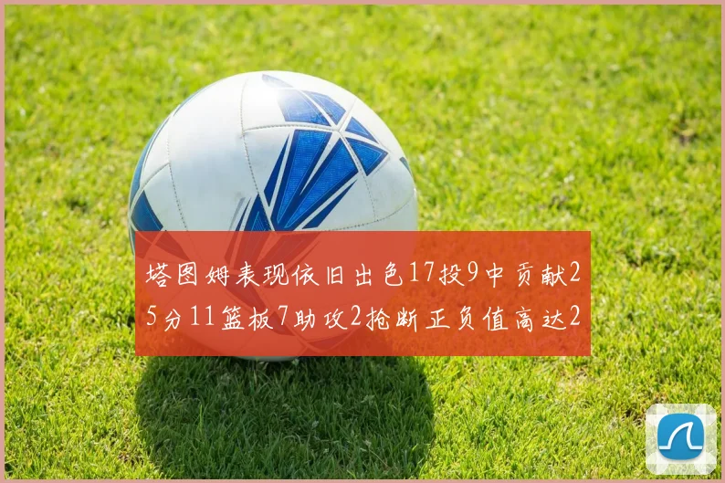 塔图姆表现依旧出色17投9中贡献25分11篮板7助攻2抢断正负值高达20