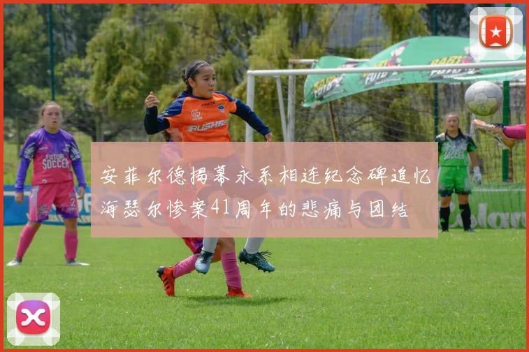 安菲尔德揭幕永系相连纪念碑追忆海瑟尔惨案41周年的悲痛与团结
