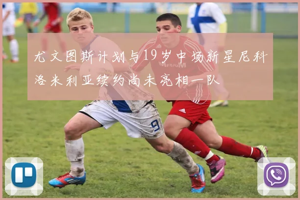 尤文图斯计划与19岁中场新星尼科洛米利亚续约尚未亮相一队