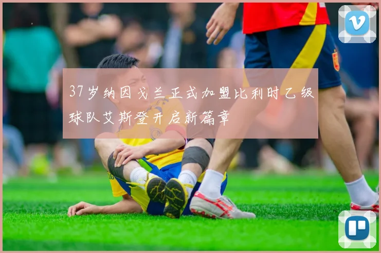 37岁纳因戈兰正式加盟比利时乙级球队艾斯登开启新篇章