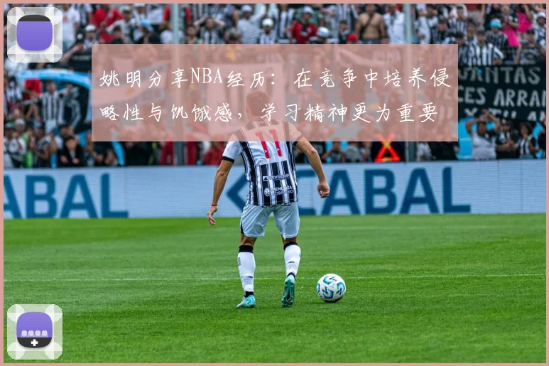 姚明分享NBA经历：在竞争中培养侵略性与饥饿感，学习精神更为重要