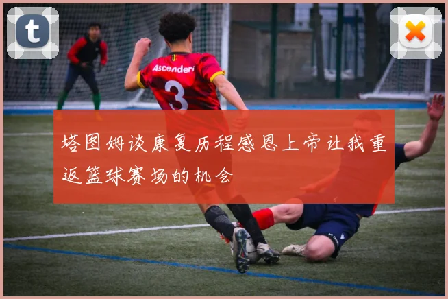 塔图姆谈康复历程感恩上帝让我重返篮球赛场的机会