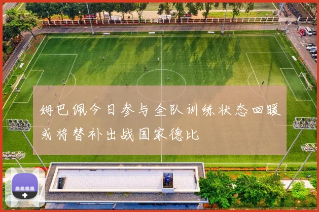 姆巴佩今日参与全队训练状态回暖或将替补出战国家德比