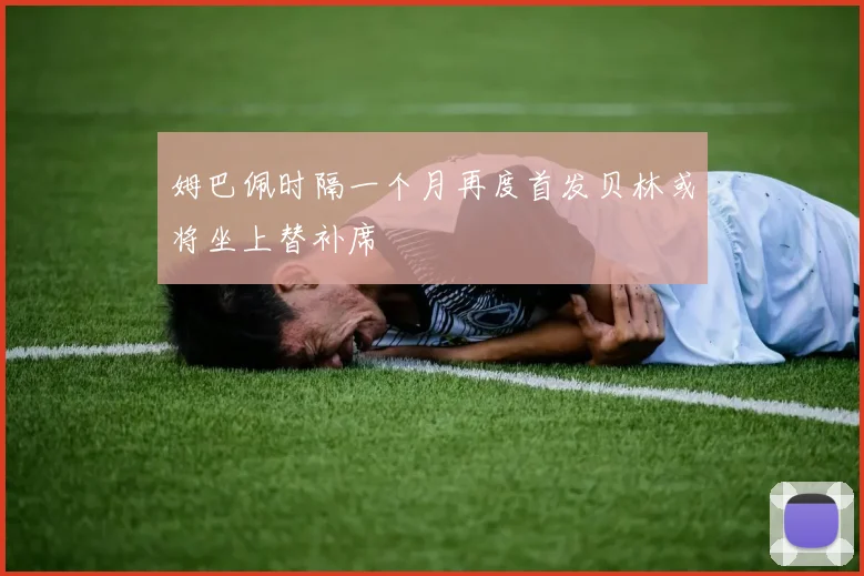 姆巴佩时隔一个月再度首发贝林或将坐上替补席
